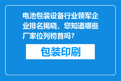电池包装设备行业领军企业排名揭晓，您知道哪些厂家位列榜首吗？