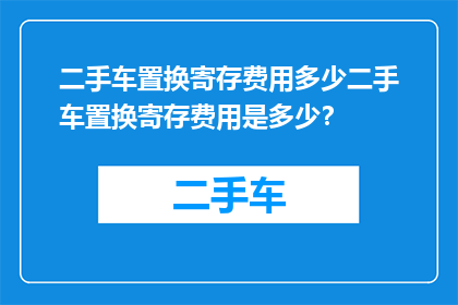 二手车置换寄存费用多少二手车置换寄存费用是多少？