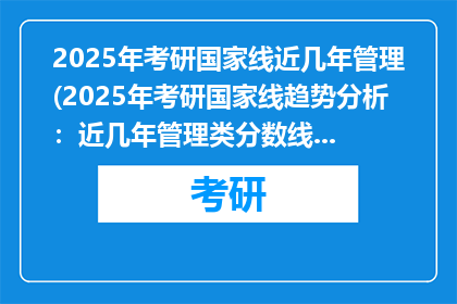 2025年考研国家线近几年管理(2025年考研国家线趋势分析：近几年管理类分数线有何变化？)
