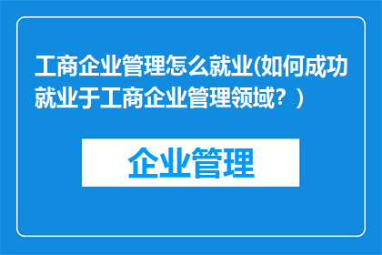 工商企业管理怎么就业(如何成功就业于工商企业管理领域？)
