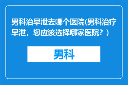 男科治早泄去哪个医院(男科治疗早泄，您应该选择哪家医院？)