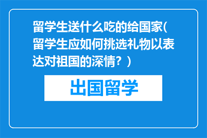 留学生送什么吃的给国家(留学生应如何挑选礼物以表达对祖国的深情？)