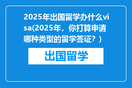 2025年出国留学办什么visa(2025年，你打算申请哪种类型的留学签证？)