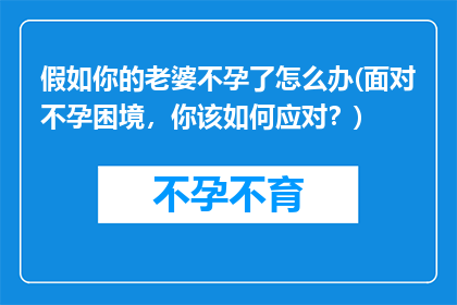 假如你的老婆不孕了怎么办(面对不孕困境，你该如何应对？)