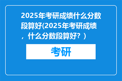2025年考研成绩什么分数段算好(2025年考研成绩，什么分数段算好？)