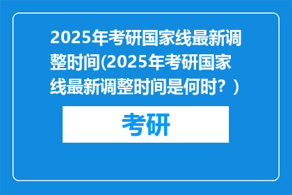 2025年考研国家线最新调整时间(2025年考研国家线最新调整时间是何时？)