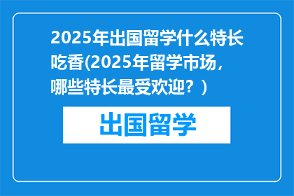 2025年出国留学什么特长吃香(2025年留学市场，哪些特长最受欢迎？)