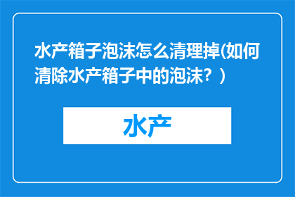 水产箱子泡沫怎么清理掉(如何清除水产箱子中的泡沫？)