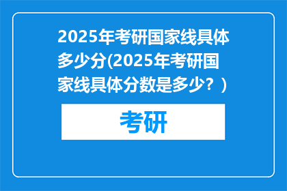 2025年考研国家线具体多少分(2025年考研国家线具体分数是多少？)