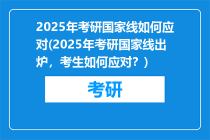 2025年考研国家线如何应对(2025年考研国家线出炉，考生如何应对？)