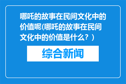 哪吒的故事在民间文化中的价值呢(哪吒的故事在民间文化中的价值是什么？)