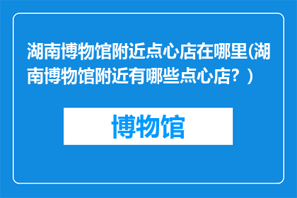 湖南博物馆附近点心店在哪里(湖南博物馆附近有哪些点心店？)