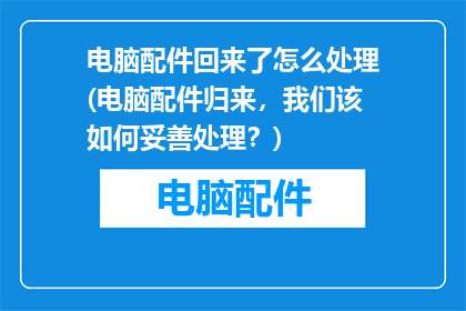 电脑配件回来了怎么处理(电脑配件归来，我们该如何妥善处理？)