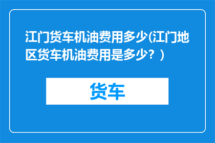 江门货车机油费用多少(江门地区货车机油费用是多少？)