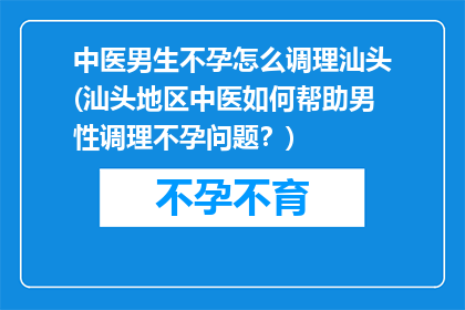 中医男生不孕怎么调理汕头(汕头地区中医如何帮助男性调理不孕问题？)
