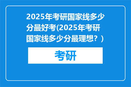 2025年考研国家线多少分最好考(2025年考研国家线多少分最理想？)