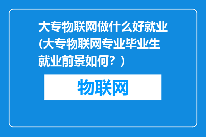 大专物联网做什么好就业(大专物联网专业毕业生就业前景如何？)