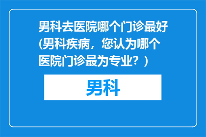 男科去医院哪个门诊最好(男科疾病，您认为哪个医院门诊最为专业？)