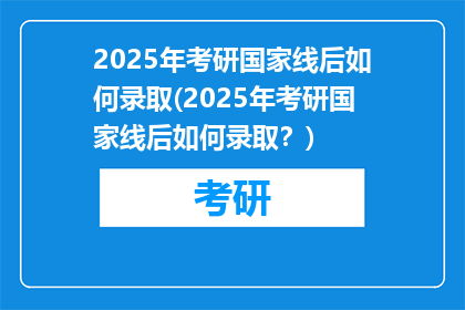 2025年考研国家线后如何录取(2025年考研国家线后如何录取？)