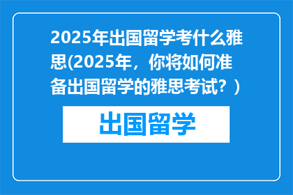 2025年出国留学考什么雅思(2025年，你将如何准备出国留学的雅思考试？)