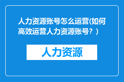 人力资源账号怎么运营(如何高效运营人力资源账号？)