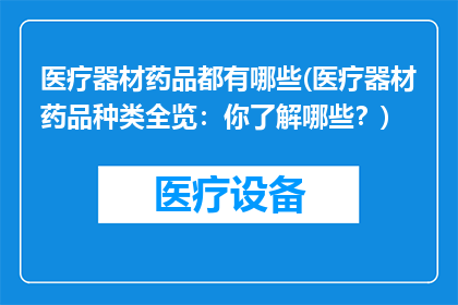 医疗器材药品都有哪些(医疗器材药品种类全览：你了解哪些？)
