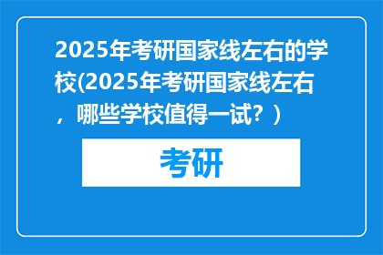 2025年考研国家线左右的学校(2025年考研国家线左右，哪些学校值得一试？)
