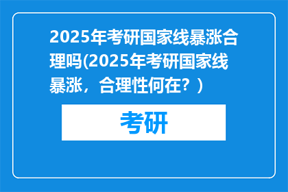 2025年考研国家线暴涨合理吗(2025年考研国家线暴涨，合理性何在？)