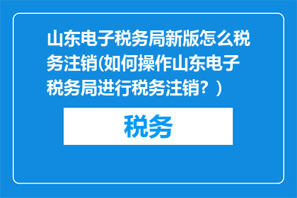 山东电子税务局新版怎么税务注销(如何操作山东电子税务局进行税务注销？)