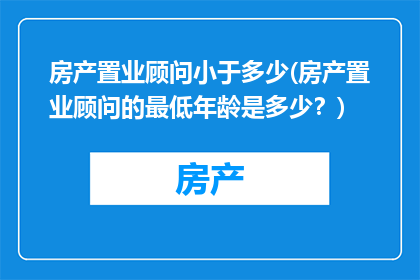 房产置业顾问小于多少(房产置业顾问的最低年龄是多少？)