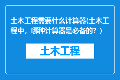 土木工程需要什么计算器(土木工程中，哪种计算器是必备的？)