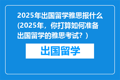2025年出国留学雅思报什么(2025年，你打算如何准备出国留学的雅思考试？)