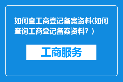 如何查工商登记备案资料(如何查询工商登记备案资料？)