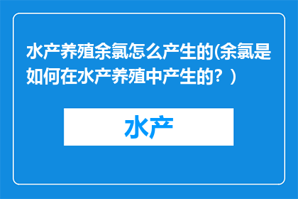 水产养殖余氯怎么产生的(余氯是如何在水产养殖中产生的？)