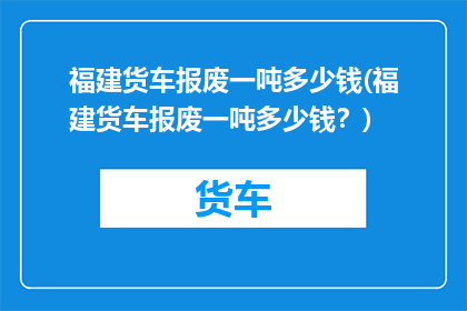 福建货车报废一吨多少钱(福建货车报废一吨多少钱？)