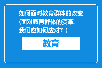 如何面对教育群体的改变(面对教育群体的变革，我们应如何应对？)