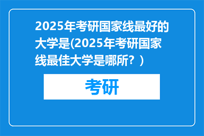 2025年考研国家线最好的大学是(2025年考研国家线最佳大学是哪所？)