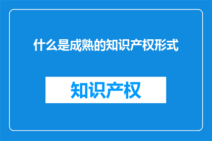 什么是成熟的知识产权形式(成熟的知识产权形式是什么？)