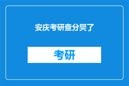 安庆考研查分哭了(考研成绩揭晓，安庆学子泪洒考场？)