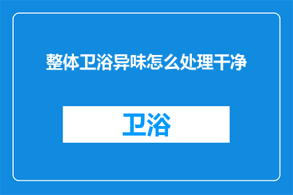 整体卫浴异味怎么处理干净(如何彻底清除整体卫浴的异味问题？)