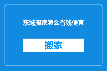东城搬家怎么省钱便宜(如何东城搬家既省钱又经济？)