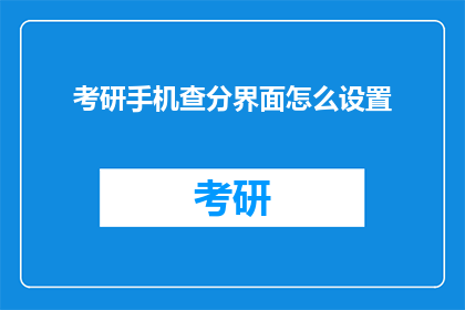 考研手机查分界面怎么设置(如何优化考研查分手机界面？)