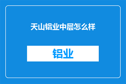 天山铝业中层怎么样(天山铝业中层管理团队表现如何？)