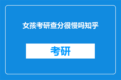 女孩考研查分很慢吗知乎(女孩考研查分速度是否较慢？知乎上对此有何讨论？)