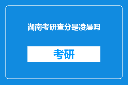 湖南考研查分是凌晨吗(湖南考研成绩查询时间是凌晨吗？)