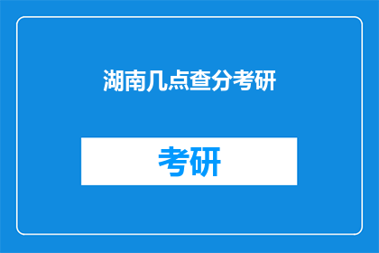 湖南几点查分考研(湖南考研成绩何时公布？)