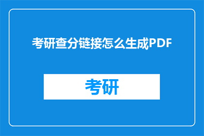 考研查分链接怎么生成PDF(如何生成考研查分结果的PDF文件？)