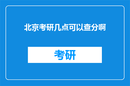 北京考研几点可以查分啊(北京考研成绩何时公布？)