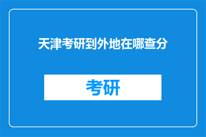 天津考研到外地在哪查分(天津考研成绩如何查询？外地考生应前往何处？)