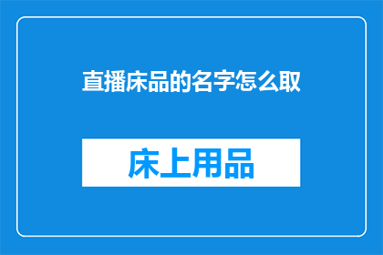 直播床品的名字怎么取(如何命名直播床上用品以吸引观众？)